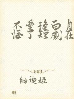 不爱后白月光后悔了短剧在线看