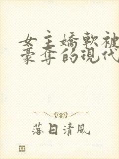 女主娇软被强取豪夺的现代言情小说