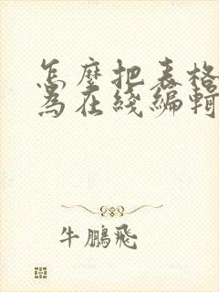 怎么把表格转化为在线编辑