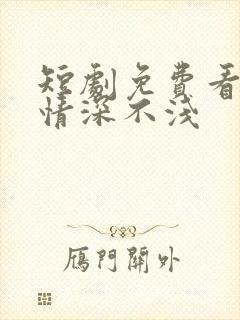 短剧免费看全集情深不浅