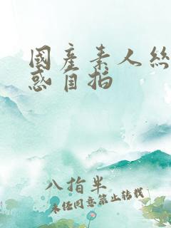 国产素人丝袜诱惑自拍