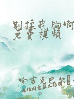 别揉我胸啊嗯～免费视频