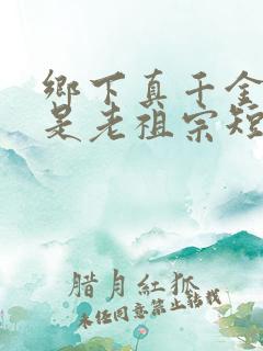 乡下真千金竟然是老祖宗短剧在线观看