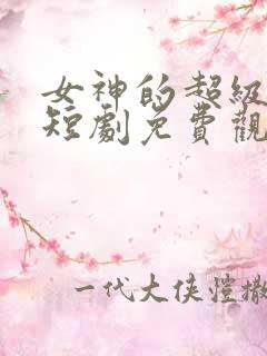 女神的超级狂医短剧免费观看