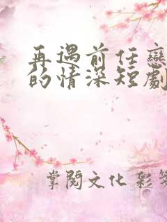再遇前任恋上他的情深短剧免费观看全集