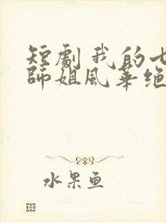短剧 我的七个师姐风华绝代
