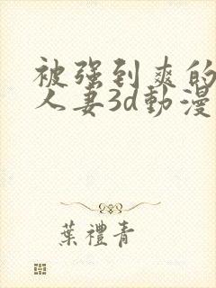 被强到爽的邻居人妻3d动漫
