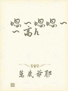 嗯～嗯嗯～别停～高h