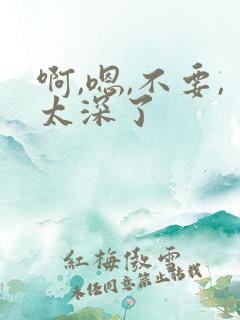 啊,嗯,不要,太深了