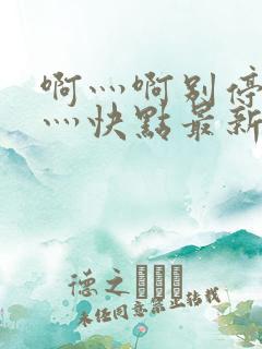 啊灬啊别停灬啊灬快点最新连载