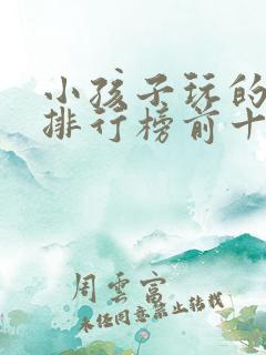 小孩子玩的游戏排行榜前十名
