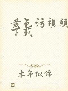 黄色污视频软件下载