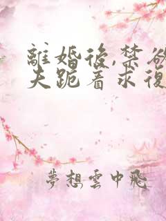 离婚后,禁欲前夫跪着求复合傅淮舟全文在