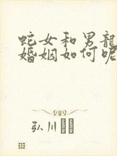 蛇女和男龙相配婚姻如何呢