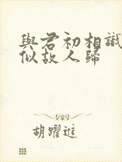与君初相识 恰似故人归
