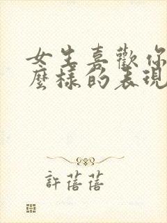 女生喜欢你会怎么样的表现