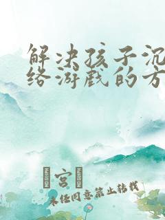 解决孩子沉迷网络游戏的方法