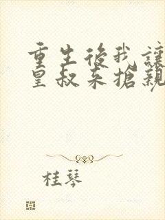 重生后我让前夫皇叔来抢亲流心蜜糖