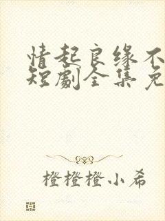 情起良缘不可窃短剧全集免费