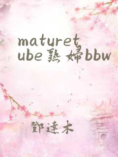 maturetube熟妇bbw