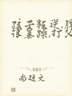 孩子叛逆,脾气很暴躁,打父母