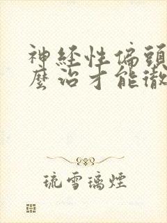 神经性偏头痛怎么治才能彻底根除
