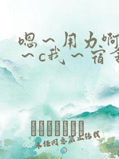 嗯～用力啊～嗯～c我～宿舍