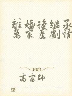 离婚后继承了亿万家产剧情