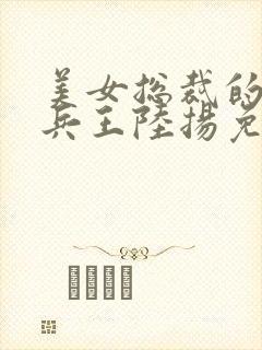 美女总裁的贴身兵王陆扬免费阅读
