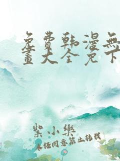 免费韩漫无遮漫画大全免下载