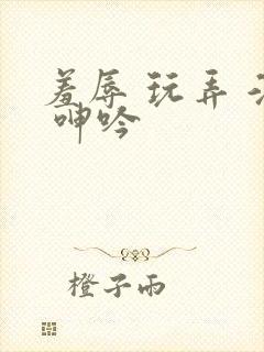 羞辱 玩弄 淫 呻吟