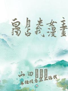 白月光女主总想独占我漫画哪里免费