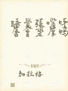 睡觉张嘴呼吸嘴唇会变厚吗