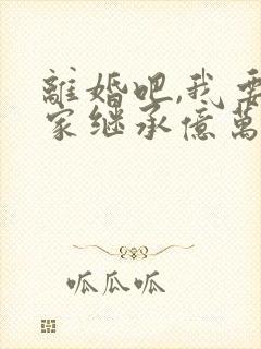 离婚吧,我要回家继承亿万家产全