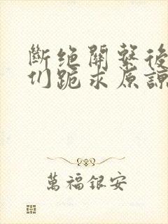 断绝关系后哥哥们跪求原谅短剧全集