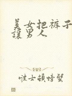 美女把裤子脱了让男人