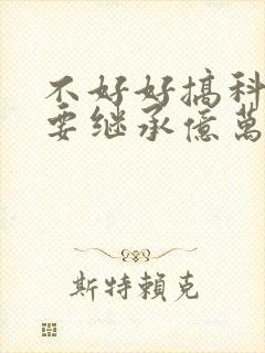 不好好搞科研就要继承亿万家产小说在线
