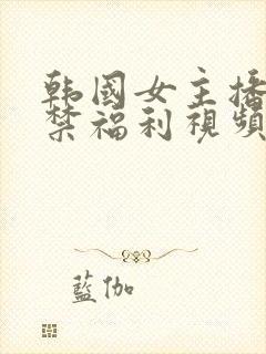 韩国女主播19禁福利视频