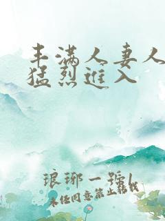 丰满人妻人妻被猛烈进入