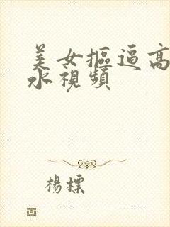 美女抠逼高潮喷水视频