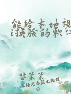 能给本地视频ai换脸的软件免费