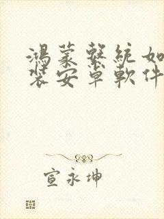 鸿蒙系统如何安装安卓软件