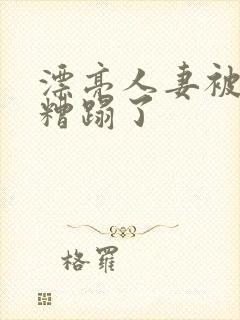 漂亮人妻被老头糟蹋了