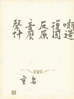 声音反复嘶哑是什么原因造成的