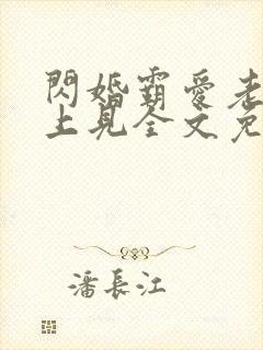 闪婚霸爱老婆晚上见全文免费阅读霸宠妻无度