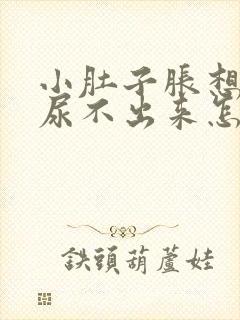 小肚子胀想尿又尿不出来怎么回事
