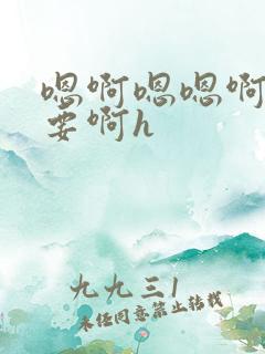 嗯啊嗯嗯啊不不要啊h