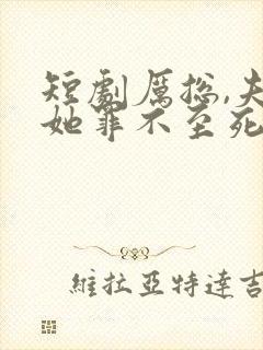短剧厉总,夫人她罪不至死