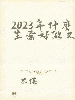 2023年什么生意好做又赚钱
