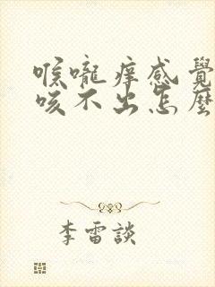 喉咙痒感觉有痰咳不出怎么回事